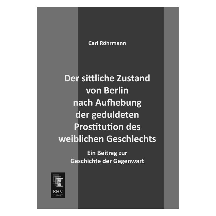 EHV-History Der sittliche Zustand von Berlin nach Aufhebung der geduldeten Prostitution des weiblichen Geschlech (Deutsch, Softcover, Carl Röhrmann) (55529982)