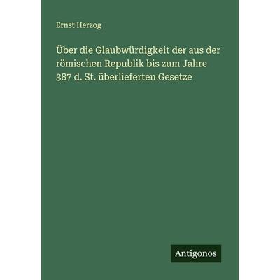 Über die Glaubwürdigkeit der aus der römischen Republik bis zum Jahre 387 d. St. überlieferten Gesetze, Taschenbuch von Ernst Herzog, Antigonos