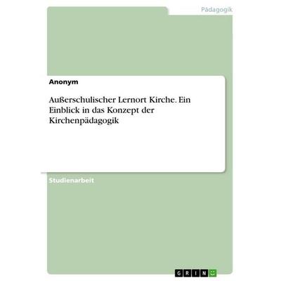 Außerschulischer Lernort Kirche. Ein Einblick in das Konzept der Kirchenpädagogik, Taschenbuch von Anonymous, GRIN, 978-3-668-08726-2