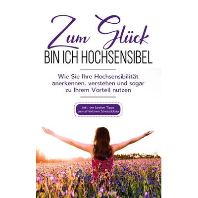 Zum Glück bin ich hochsensibel: Wie Sie Ihre Hochsensibilität anerkennen, verstehen und sogar zu Ihrem Vorteil nutzen - inkl. der besten Tipps zum