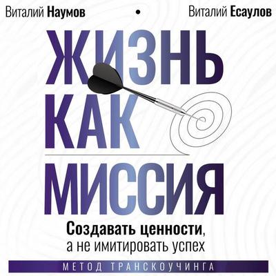 Zhizn' kak missiya. Sozdavat' tsennosti, a ne imitirovat' uspeh - Vitaly Naumov,Vitaly Esaulov, Audio, 9785171833121