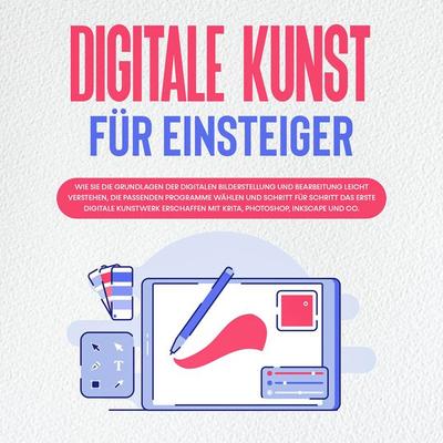 Digitale Kunst für Einsteiger: Wie Sie die Grundlagen der digitalen Bilderstellung und Bearbeitung leicht verstehen, die passenden Programme wählen