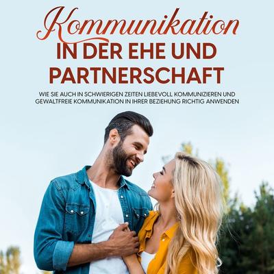 Kommunikation in der Ehe und Partnerschaft: Wie Sie auch in schwierigen Zeiten liebevoll kommunizieren und gewaltfreie Kommunikation in Ihrer