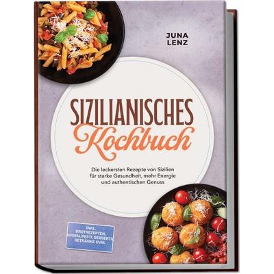 Sizilianisches Kochbuch: Die leckersten Rezepte von Sizilien für starke Gesundheit, mehr Energie und authentischen Genuss – inkl. Brotrezepten, Soßen,