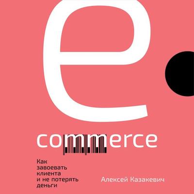 E-commerce: Kak zavoevat' klienta i ne poteryat' den'gi - Aleksey Kazakevich, Audio, 9785961435887
