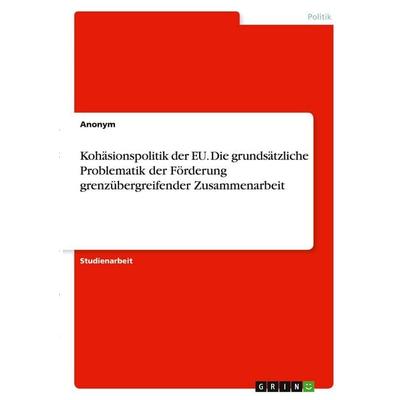 Kohäsionspolitik der EU. Die grundsätzliche Problematik der Förderung grenzübergreifender Zusammenarbeit, Taschenbuch von Anonymous, GRIN,