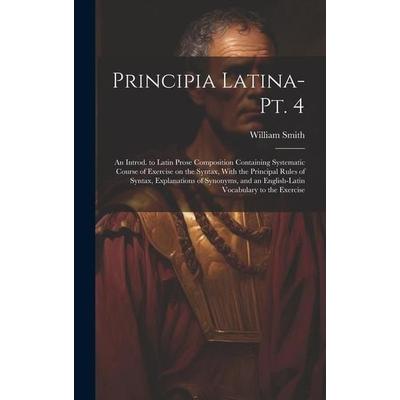 Principia Latina- Pt. 4: An Introd. to Latin Prose Composition Containing Systematic Course of Exercise on the Syntax, With the Principal Rules,