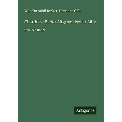 Charikles: Bilder Altgriechischer Sitte, Taschenbuch von Wilhelm Adolf Becker,Hermann Göll, Antigonos Verlag, 978-3-563-46175-4