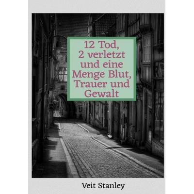 12 Tod, 2 verletzt und eine Menge Blut, Trauer und Gewalt, Taschenbuch von Veit Stanley, Epubli, 978-3-7485-0121-3