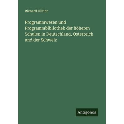 Programmwesen und Programmbibliothek der höheren Schulen in Deutschland, Österreich und der Schweiz, Taschenbuch von Richard Ullrich, Antigonos