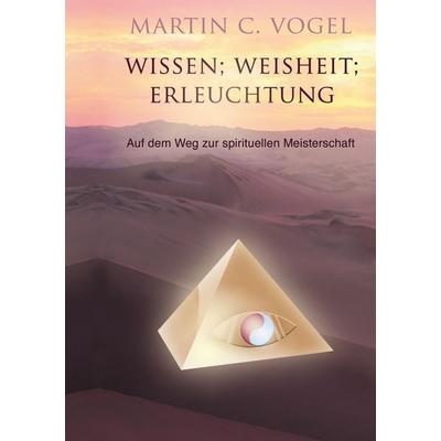 Wissen Weisheit Erleuchtung, Taschenbuch von Martin C. Vogel, Agnitio Verlag M. Vogel, 978-3-9523591-1-2