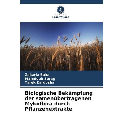 Biologische Bekämpfung der samenübertragenen Mykoflora durch Pflanzenextrakte, Taschenbuch von Zakaria Baka,Mamdouh Serag,Tarek Kardosha, Verlag Unser