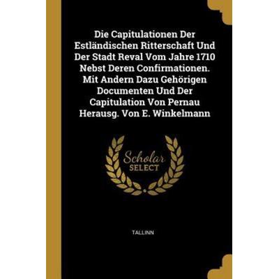 Die Capitulationen Der Estländischen Ritterschaft Und Der Stadt Reval Vom Jahre 1710 Nebst Deren Confirmationen. Mit Andern Dazu Gehörigen Documenten