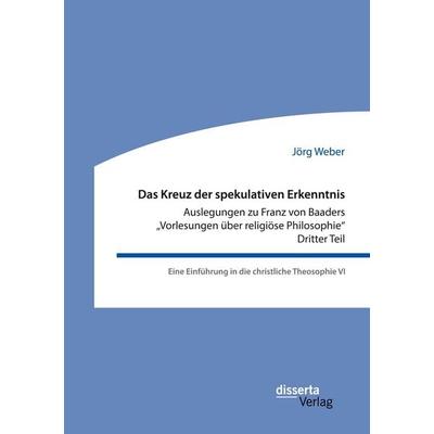 Das Kreuz der spekulativen Erkenntnis. Auslegungen zu Franz von Baaders 'Vorlesungen über religiöse Philosophie'. Dritter Teil. Eine Einführung in die