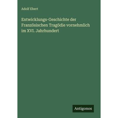 Entwicklungs-Geschichte der Französischen Tragödie vornehmlich im XVI. Jahrhundert, Gebundene Ausgabe von Adolf Ebert, Antigonos Verlag,