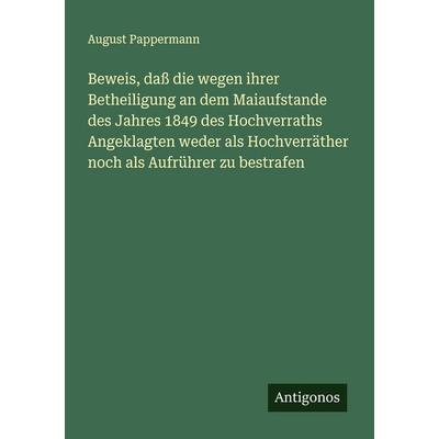 Beweis, daß die wegen ihrer Betheiligung an dem Maiaufstande des Jahres 1849 des Hochverraths Angeklagten weder als Hochverräther noch als Aufrührer