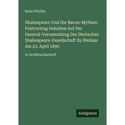 Shakespeare Und Die Bacon-Mythen; Festvortrag Gehalten Auf Der General-Versammlung Der Deutschen Shakespeare-Gesellschaft Zu Weimar Am 23. April 1895,