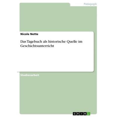 Das Tagebuch als historische Quelle im Geschichtsunterricht, Taschenbuch von Nicole Nette, GRIN, 978-3-638-79199-1
