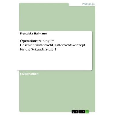 Operationstraining im Geschichtsunterricht. Unterrichtskonzept für die Sekundarstufe 1, Taschenbuch von Franziska Haimann, GRIN, 978-3-668-99692-2