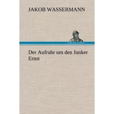 Der Aufruhr um den Junker Ernst, Gebundene Ausgabe von Jakob Wassermann, Tredition, 978-3-8472-6339-5