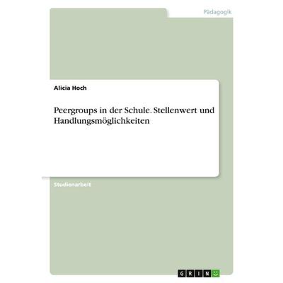 Peergroups in der Schule. Stellenwert und Handlungsmöglichkeiten, Taschenbuch von Alicia Hoch, GRIN, 978-3-346-76873-5