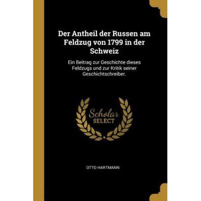 Der Antheil Der Russen Am Feldzug Von 1799 in Der Schweiz: Ein Beitrag Zur Geschichte Dieses Feldzugs Und Zur Kritik Seiner Geschichtschreiber.,