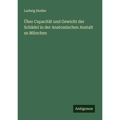 Über Capacität und Gewicht der Schädel in der Anatomischen Anstalt zu München, Taschenbuch von Ludwig Hudler, Antigonos Verlag, 978-3-386-34866-9