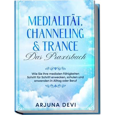 Medialität, Channeling & Trance – Das Praxisbuch: Wie Sie Ihre medialen Fähigkeiten Schritt für Schritt erwecken, schulen und anwenden in Alltag oder