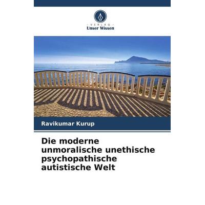 Die moderne unmoralische unethische psychopathische autistische Welt, Taschenbuch von Ravikumar Kurup, Verlag Unser Wissen, 978-620-4-84896-9