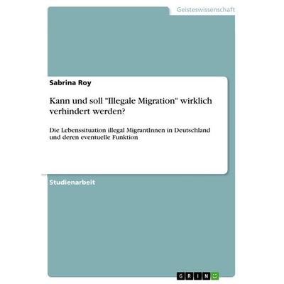 Kann und soll 'Illegale Migration' wirklich verhindert werden?, Taschenbuch von Sabrina Roy, GRIN, 978-3-640-60188-2
