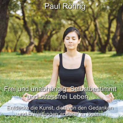 Frei und unabhängig: Selbstbestimmt und stressfrei Leben - Paul Röhrig, Audio, 4067248484104