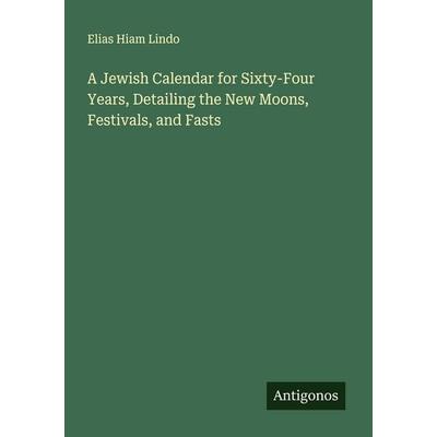 A Jewish Calendar for Sixty-Four Years, Detailing the New Moons, Festivals, and Fasts, Taschenbuch von Elias Hiam Lindo, Antigonos Verlag,