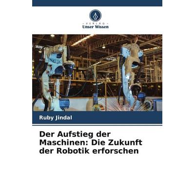 Der Aufstieg der Maschinen: Die Zukunft der Robotik erforschen, Taschenbuch von Ruby Jindal, Verlag Unser Wissen, 978-620-8-15184-3