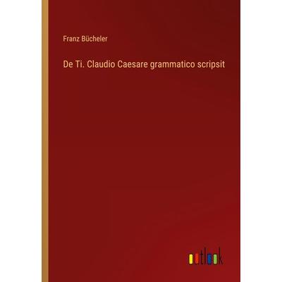 De Ti. Claudio Caesare grammatico scripsit, Taschenbuch von Franz Bücheler, Outlook, 978-3-368-62164-3