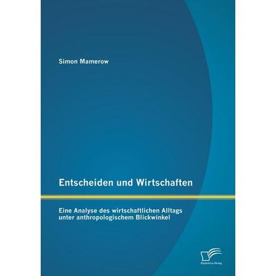 Entscheiden und Wirtschaften: Eine Analyse des wirtschaftlichen Alltags unter anthropologischem Blickwinkel, Taschenbuch von Simon Mamerow, Diplomica