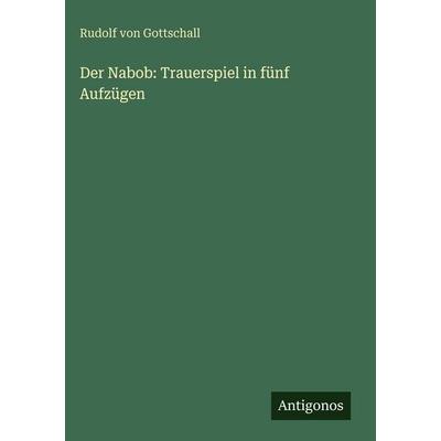 Der Nabob: Trauerspiel in fünf Aufzügen, Gebundene Ausgabe von Rudolf Gottschall, Antigonos Verlag, 978-3-388-48556-0