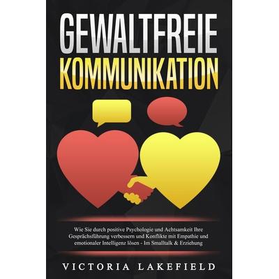 GEWALTFREIE KOMMUNIKATION: Wie Sie durch positive Psychologie und Achtsamkeit Ihre Gesprächsführung verbessern und Konflikte mit Empathie und