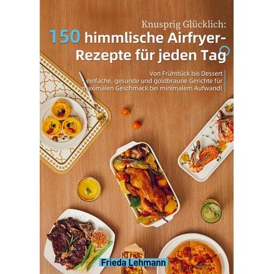 Knusprig Glücklich: 150 himmlische Airfryer-Rezepte für jeden Tag, Taschenbuch von Frieda Lehmann, Bookmundo, 978-94-038-4210-3