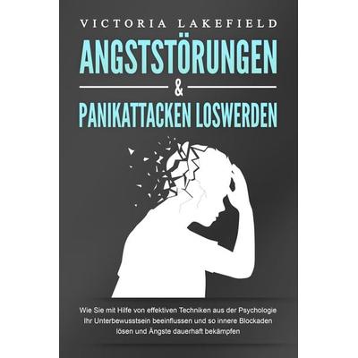ANGSTSTÖRUNGEN & PANIKATTACKEN LOSWERDEN: Wie Sie mit Hilfe von effektiven Techniken aus der Psychologie Ihr Unterbewusstsein beeinflussen und so
