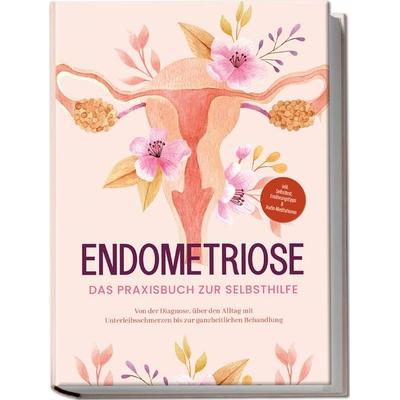 Endometriose - Das Praxisbuch zur Selbsthilfe: Von der Diagnose, über den Alltag mit Unterleibsschmerzen bis zur ganzheitlichen Behandlung - inkl.