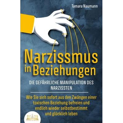 NARZISSMUS IN BEZIEHUNGEN - Die gefährliche Manipulation des Narzissten: Wie Sie sich sofort aus den Zwängen einer toxischen Beziehung befreien und
