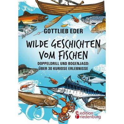Wilde Geschichten vom Fischen - Doppeldrill und Bogenjagd: über 30 kuriose Erlebnisse, Taschenbuch von Gottlieb Eder, Edition riedenburg e.U.,