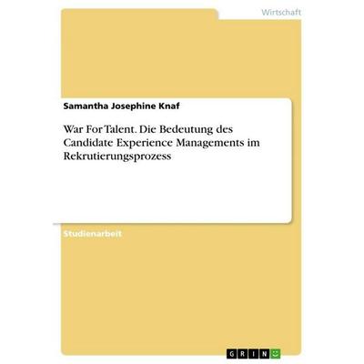 War For Talent. Die Bedeutung des Candidate Experience Managements im Rekrutierungsprozess, Taschenbuch von Samantha Josephine Knaf, GRIN,