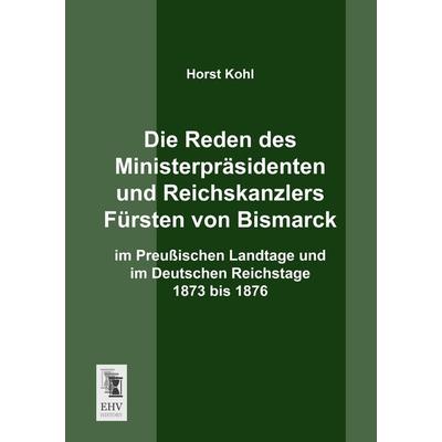 Die Reden des Ministerpräsidenten und Reichskanzlers Fürsten von Bismarck im Preußischen Landtage und im Deutschen Reichstage 1873 bis 1876,
