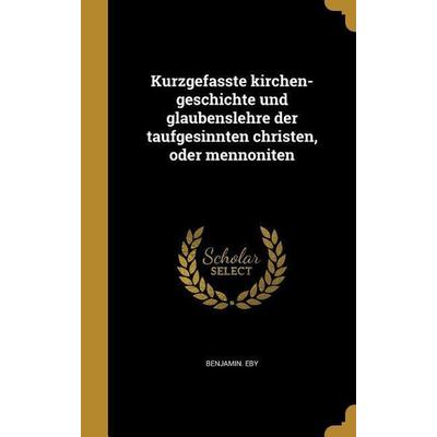 Kurzgefasste kirchen-geschichte und glaubenslehre der taufgesinnten christen, oder mennoniten, Gebundene Ausgabe von Benjamin Eby, Creative Media