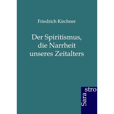 Der Spiritismus, die Narrheit unseres Zeitalters, Taschenbuch von Friedrich Kirchner, Sarastro, 978-3-86471-121-3