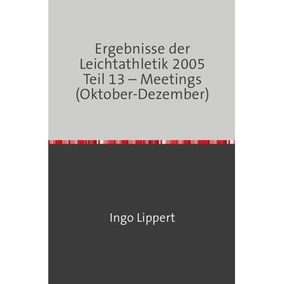 Ergebnisse der Leichtathletik 2005 Teil 13 – Meetings (Oktober-Dezember), Taschenbuch von Ingo Lippert, Epubli, 978-3-7467-1699-2