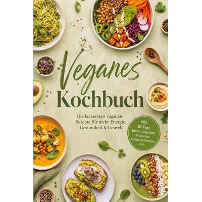 Veganes Kochbuch: Die leckersten veganen Rezepte für mehr Energie, Gesundheit & Umwelt - inkl. 30-Tage-Ernährungsplan, Frühstück, Broten, Aufstrichen