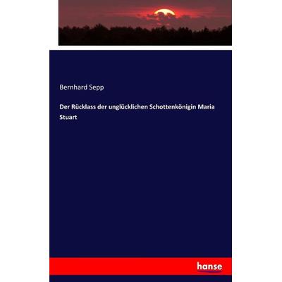 Der Rücklass der unglücklichen Schottenkönigin Maria Stuart, Taschenbuch von Bernhard Sepp, Hansebooks, 978-3-7436-2531-0