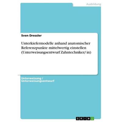 Unterkiefermodelle anhand anatomischer Referenzpunkte mittelwertig einstellen (Unterweisungsentwurf Zahntechniker/ in), Taschenbuch von Sven Dressler,